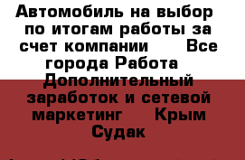 Автомобиль на выбор -по итогам работы за счет компании!!! - Все города Работа » Дополнительный заработок и сетевой маркетинг   . Крым,Судак